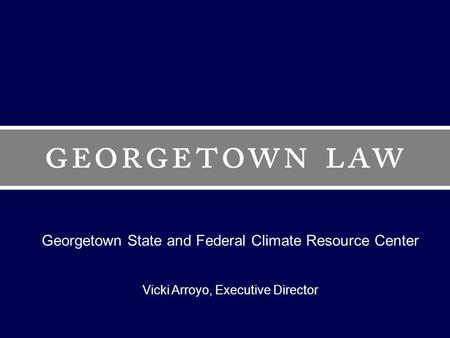 Georgetown State and Federal Climate Resource Center Vicki Arroyo, Executive Director.