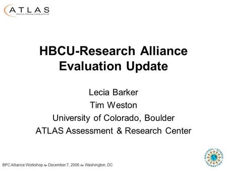 BPC Alliance Workshop December 7, 2006 Washington, DC HBCU-Research Alliance Evaluation Update Lecia Barker Tim Weston University of Colorado, Boulder.