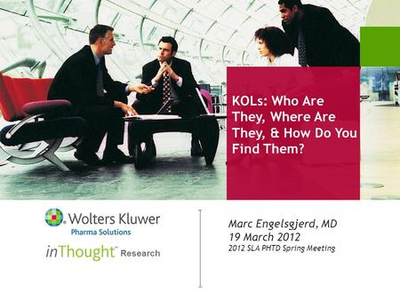 KOLs: Who Are They, Where Are They, & How Do You Find Them? Marc Engelsgjerd, MD 19 March 2012 2012 SLA PHTD Spring Meeting Research.