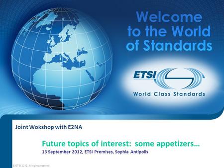 Joint Wokshop with E2NA © ETSI 2012. All rights reserved Future topics of interest: some appetizers… 13 September 2012, ETSI Premises, Sophia Antipolis.