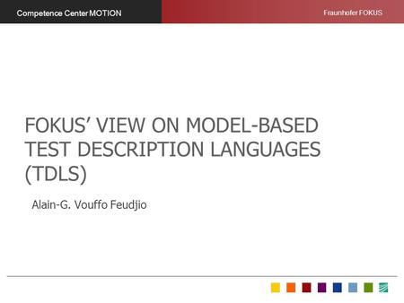 Fraunhofer FOKUS Competence Center MOTION FOKUS VIEW ON MODEL-BASED TEST DESCRIPTION LANGUAGES (TDLS) Alain-G. Vouffo Feudjio.