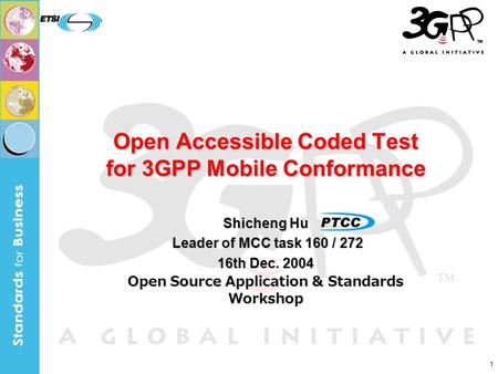 1 Open Accessible Coded Test for 3GPP Mobile Conformance Shicheng Hu Leader of MCC task 160 / 272 Leader of MCC task 160 / 272 16th Dec. 2004 Open Source.