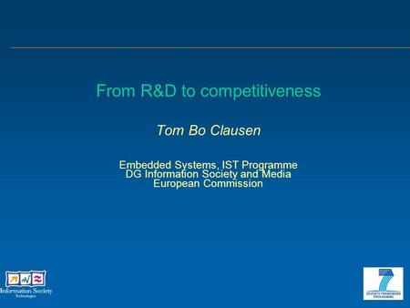 From R&D to competitiveness Tom Bo Clausen Embedded Systems, IST Programme DG Information Society and Media European Commission.