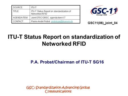 GSC: Standardization Advancing Global Communications ITU-T Status Report on standardization of Networked RFID P.A. Probst/Chairman of ITU-T SG16 SOURCE:ITU-T.