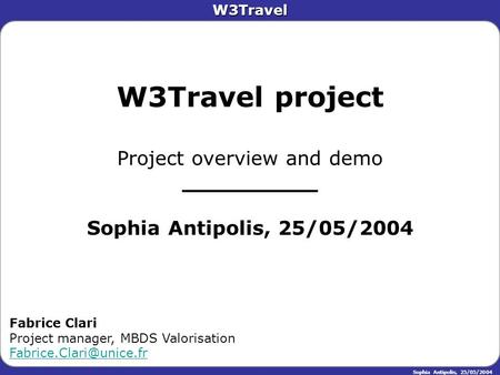 W3Travel Sophia Antipolis, 25/05/2004 W3Travel project Project overview and demo __________ Sophia Antipolis, 25/05/2004 Fabrice Clari Project manager,