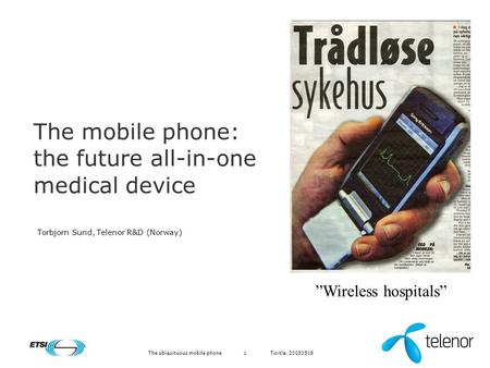 Tuxtla, 20050518The ubiquituous mobile phone1 The mobile phone: the future all-in-one medical device Torbjorn Sund, Telenor R&D (Norway) Wireless hospitals.