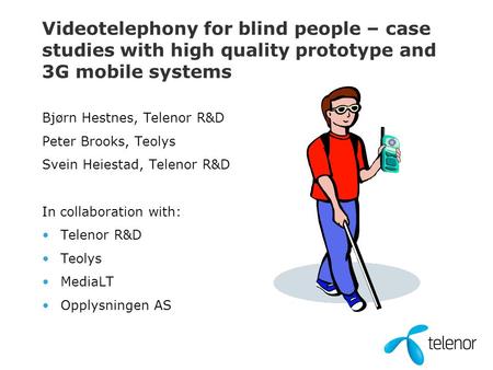 Videotelephony for blind people – case studies with high quality prototype and 3G mobile systems Bjørn Hestnes, Telenor R&D Peter Brooks, Teolys Svein.