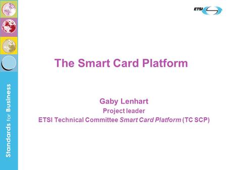 The Smart Card Platform Gaby Lenhart Project leader ETSI Technical Committee Smart Card Platform (TC SCP)