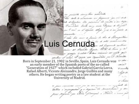 Luis Cernuda Born in September 21, 1902 in Seville, Spain, Luis Cernuda was an early member of the Spanish poets of the so-called Generation of 1927