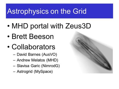 Astrophysics on the Grid MHD portal with Zeus3D Brett Beeson Collaborators –David Barnes (AusVO) –Andrew Melatos (MHD) –Slavisa Garic (NimrodG) –Astrogrid.