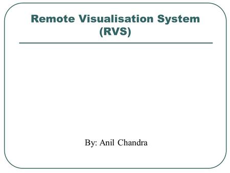 Remote Visualisation System (RVS) By: Anil Chandra.