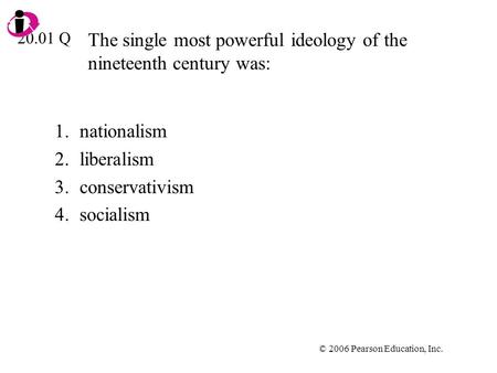 © 2006 Pearson Education, Inc. The single most powerful ideology of the nineteenth century was: 1.nationalism 2.liberalism 3.conservativism 4.socialism.