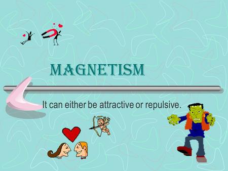 Magnetism It can either be attractive or repulsive.