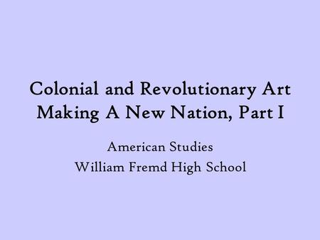 Colonial and Revolutionary Art Making A New Nation, Part I American Studies William Fremd High School.