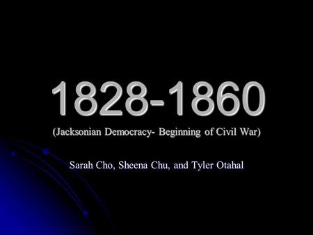 1828-1860 (Jacksonian Democracy- Beginning of Civil War) Sarah Cho, Sheena Chu, and Tyler Otahal.