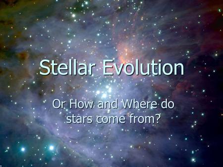 Stellar Evolution Stellar Evolution Or How and Where do stars come from?