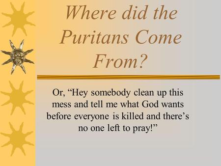 Where did the Puritans Come From? Or, Hey somebody clean up this mess and tell me what God wants before everyone is killed and theres no one left to pray!