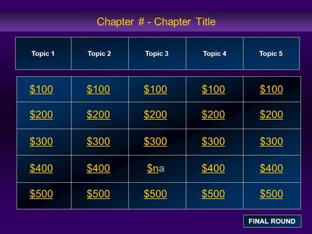 Chapter # - Chapter Title $100 $200 $300 $400 $500 $100$100$100 $200 $300 $400$na$400 $500 Topic 1Topic 2Topic 3Topic 4 Topic 5 FINAL ROUND.