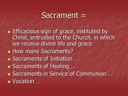 Sacrament = Efficacious sign of grace, instituted by Christ, entrusted to the Church, in which we receive divine life and grace How many Sacraments? Sacraments.