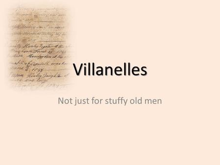 Villanelles Not just for stuffy old men. History Started as ballad, songs Translated villanelle means country song Known as a French form of poetry but.