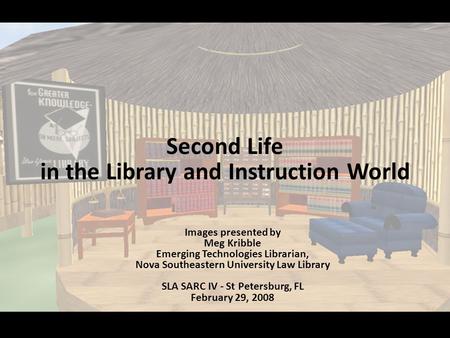 Second Life in the Library and Instruction World Images presented by Meg Kribble Emerging Technologies Librarian, Nova Southeastern University Law Library.