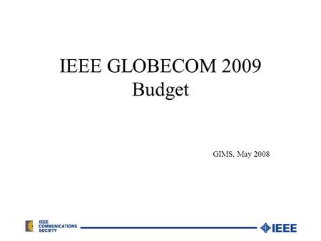 IEEE GLOBECOM 2009 Budget GIMS, May 2008. Budget/Financial Reporting Process 24 Months before event – preliminary budget, present to GIMS, open bank account.