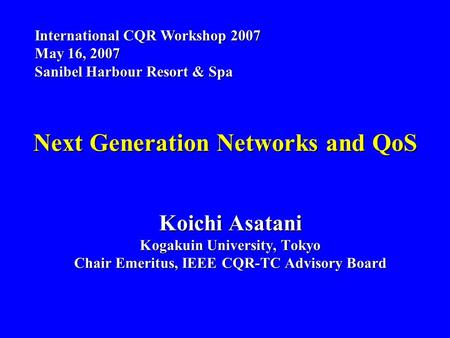 Next Generation Networks and QoS Koichi Asatani Kogakuin University, Tokyo Chair Emeritus, IEEE CQR-TC Advisory Board International CQR Workshop 2007 May.