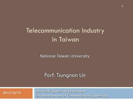 Telecommunication Industry in Taiwan Electrical Engineering Department Graduate Institute of Communication Engineering 1 2012/10/10 National Taiwan University.