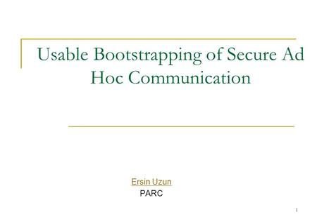 Usable Bootstrapping of Secure Ad Hoc Communication Ersin Uzun PARC 1.