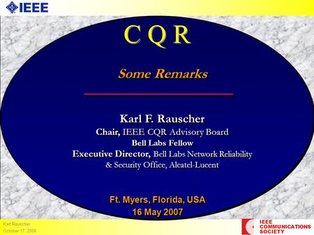 IEEE COMMUNICATIONS SOCIETY Karl Rauscher October 17, 2006 C Q R Some Remarks Karl F. Rauscher Chair, IEEE CQR Advisory Board Bell Labs Fellow Executive.