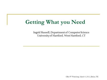 CRA-W Workshop, March 9, 2011, Dallas, TX Getting What you Need Ingrid Russell, Department of Computer Science University of Hartford, West Hartford, CT.