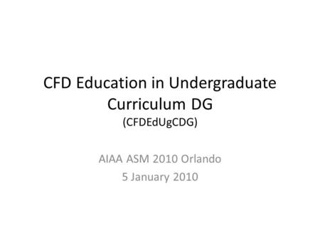 CFD Education in Undergraduate Curriculum DG (CFDEdUgCDG) AIAA ASM 2010 Orlando 5 January 2010.