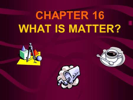 CHAPTER 16 WHAT IS MATTER?.