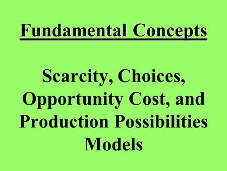 Fundamental Concepts Fundamental Concepts Scarcity, Choices, Opportunity Cost, and Production Possibilities Models.