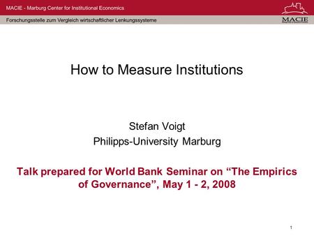 1 How to Measure Institutions Stefan Voigt Philipps-University Marburg Talk prepared for World Bank Seminar on The Empirics of Governance, May 1 - 2, 2008.