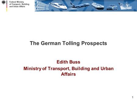 Federal Ministry of Transport, Building and Urban Affairs 1 The German Tolling Prospects Edith Buss Ministry of Transport, Building and Urban Affairs.