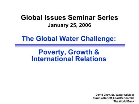 The Global Water Challenge: Poverty, Growth & International Relations David Grey, Sr. Water Advisor Claudia Sadoff, Lead Economist The World Bank Global.