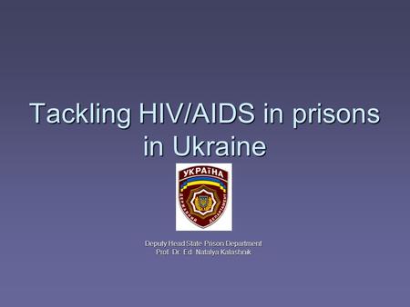 Tackling HIV/AIDS in prisons in Ukraine Deputy Head State Prison Department Prof. Dr. Ed. Natalya Kalashnik.