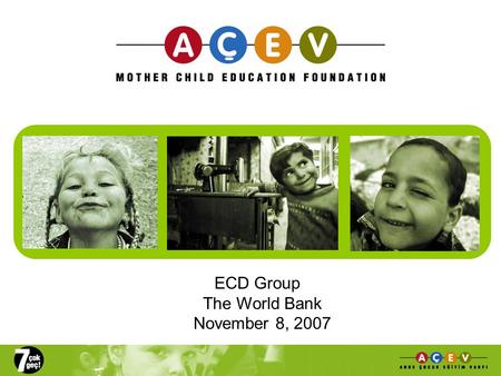 ECD Group The World Bank November 8, 2007. Outline of Presentation Status of ECD Services in Turkey ACEVs alternative ECD models From field work to advocacy: