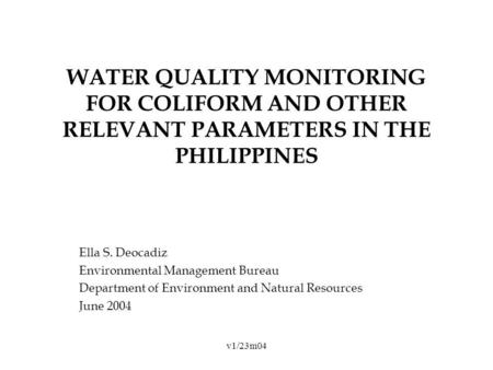 V1/23m04 WATER QUALITY MONITORING FOR COLIFORM AND OTHER RELEVANT PARAMETERS IN THE PHILIPPINES Ella S. Deocadiz Environmental Management Bureau Department.