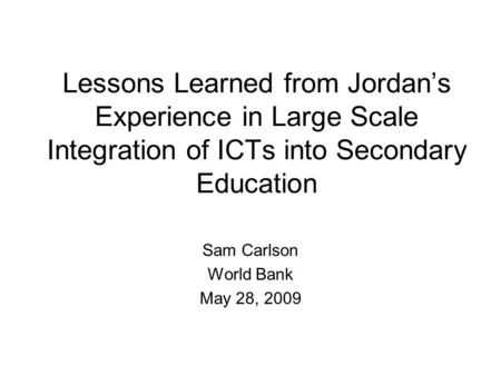 Lessons Learned from Jordans Experience in Large Scale Integration of ICTs into Secondary Education Sam Carlson World Bank May 28, 2009.