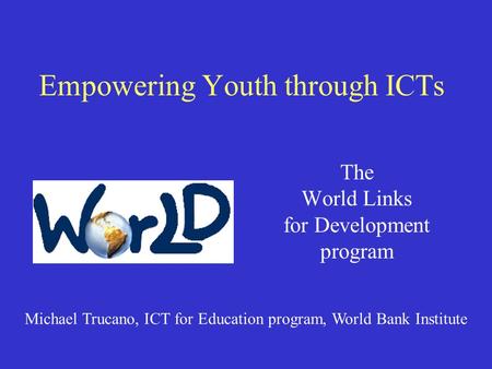 Empowering Youth through ICTs The World Links for Development program Michael Trucano, ICT for Education program, World Bank Institute.