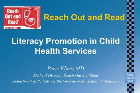 Reach Out and Read Literacy Promotion in Child Health Services Perri Klass, MD Medical Director, Reach Out and Read Department of Pediatrics, Boston University.