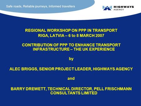 Safe roads, Reliable journeys, Informed travellers REGIONAL WORKSHOP ON PPP IN TRANSPORT RIGA, LATVIA – 6 to 8 MARCH 2007 CONTRIBUTION OF PPP TO ENHANCE.