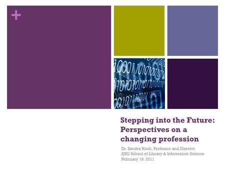 + Stepping into the Future: Perspectives on a changing profession Dr. Sandra Hirsh, Professor and Director SJSU School of Library & Information Science.