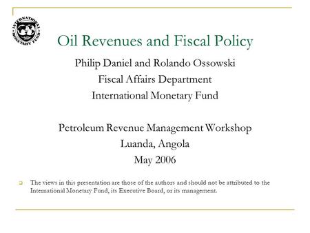 Oil Revenues and Fiscal Policy Philip Daniel and Rolando Ossowski Fiscal Affairs Department International Monetary Fund Petroleum Revenue Management Workshop.