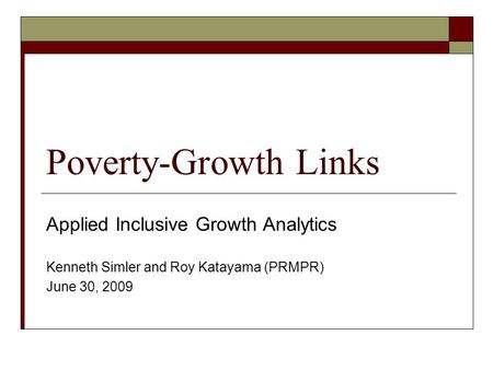 Poverty-Growth Links Applied Inclusive Growth Analytics Kenneth Simler and Roy Katayama (PRMPR) June 30, 2009.