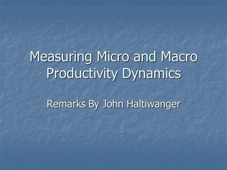 Measuring Micro and Macro Productivity Dynamics Remarks By John Haltiwanger.