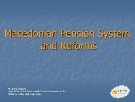 Macedonian Pension System and Reforms Ms. Irena Risteska Head of Sector for Pension and Disability Insurance Sector Ministry of Labor and Social Policy.