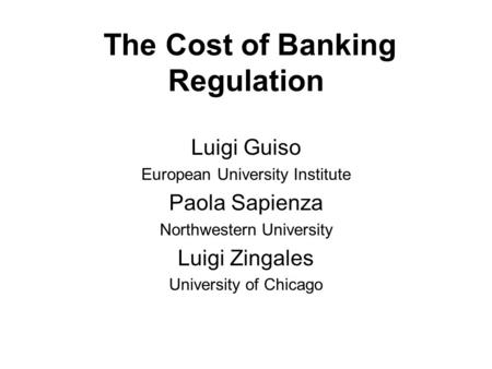 The Cost of Banking Regulation Luigi Guiso European University Institute Paola Sapienza Northwestern University Luigi Zingales University of Chicago.